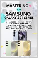 Mastering Your Samsung Galaxy S24 Series: A Complete Guide and Tips to Unlocking Features, Improving Efficiency, and Expanding Possibilities for Your Samsung S24, S24 Plus and S24 Ultra