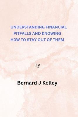 Understanding Financial Pitfalls and Knowing How To Stay Out of Them - Bernard Kelley - cover