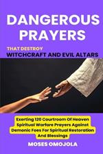 Dangerous Prayers That Destroy Witchcraft And Evil Altars: Exerting 120 Courtroom Of Heaven Spiritual Warfare Prayers Against Demonic Foes For Spiritual Restoration And Blessings