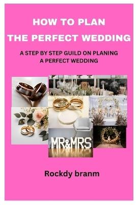 How to Plan the Perfect Wedding: A Step by Step Guild on Planing a Perfect Wedding - Rockdy Branm - cover