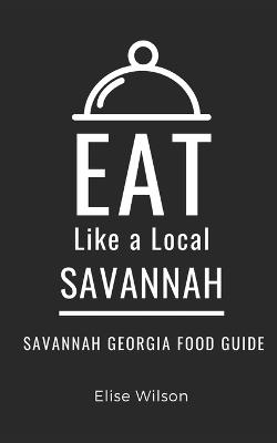 Eat Like a Local- Savannah: Savannah Georgia Food Guide - Eat Like A Local,Elise Wilson - cover