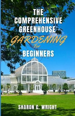 The Comprehensive Greenhouse Gardening for Beginners: Cultivating Your Own Paradise - Sharon C Wright - cover