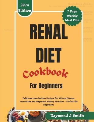Renal Diet Cookbook for Beginners: Delicious Low-Sodium Recipes for Kidney Disease Prevention and Improved Kidney Function - Perfect for Beginners - Raymond J Smith - cover