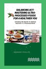 Balancing Act: Mastering Ultra-Processed Foods for a Healthier You.: Unlocking the Secrets to Optimal Nutrition in a Processed World.
