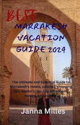 Best Marrakesh Vacation Guide 2024: The Ultimate and Essential Guide to Marrakesh's hotels, cuisines, shopping tips, insider's tips, top attractions, history, and culture. - Janna Milles - cover