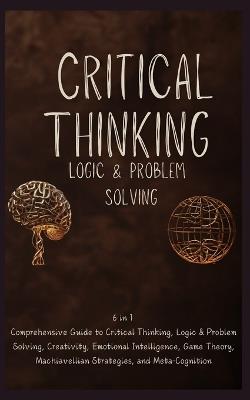 Critical Thinking, Logic and Problem Solving Advanced Book: 6 in 1 Comprehensive Guide to Superior Thinking Creativity, Emotional Intelligence, Game Theory, Machiavellian Strategies & Meta-Cognition - Telepsych & Neuropsych Lab - cover
