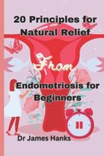 20 Principles for Natural Relief from Endometriosis for Beginners: A Beginner's Comprehensive Guide to Holistic Wellness and Practical Solutions