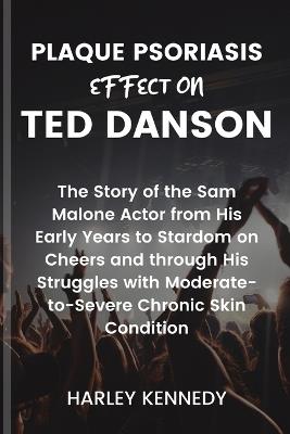 Plaque Psoriasis Effect on Ted Danson: The Story of the Sam Malone Actor from His Early Years to Stardom on Cheers and through His Struggles with Moderate-to-Severe Chronic Skin Condition - Harley Kennedy - cover