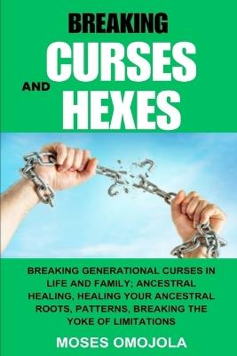 Breaking Curses And Hexes: Breaking Generational Curses In Life And Family; Ancestral Healing, Healing Your Ancestral Roots, Patterns, Breaking The Yoke Of Limitations - Moses Omojola - cover