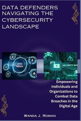 Data Defenders: Navigating the Cybersecurity Landscape: Empowering Individuals and Organizations to Combat Data Breaches in the Digital Age - Wanda J Roman - cover