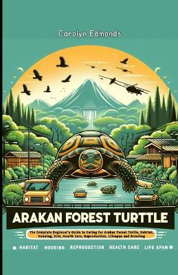 Arakan Forest Turtle: The Complete Beginner's Guide to Caring for Arakan Forest Turtle, Habitat, Housing, Diet, Health Care, Reproduction, Lifespan and Breeding - Carolyn Edmonds - cover