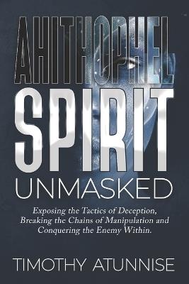 Ahithophel Spirit Unmasked: Exposing the Tactics of Deception, Breaking the Chains of Manipulation & Conquering the Enemy Within - Timothy Atunnise - cover
