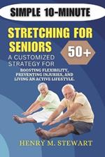 Simple 10-Minute Stretching for Seniors 50+: A Customized Strategy for Boosting Flexibility,: Preventing Injuries, and Living an Active Lifestyle.
