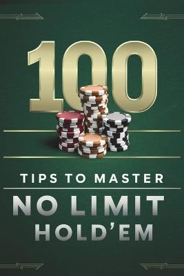 100 Tips To Master No Limit Hold' Em: Poker Tips for Beginners and Advanced Players Go All in With Theory and Practical Application of Topics From Hand Ranges to Post Flop to Mental Game - Johnny Betts - cover