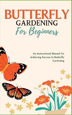 Butterfly Gardening for Beginners: An Instructional Manual For Achieving Success In Butterfly Gardening - Colvert Kevon - cover