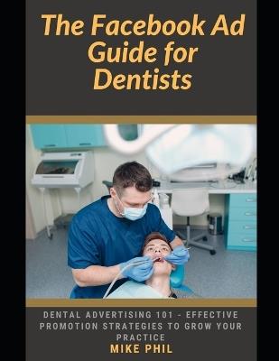 The Facebook AD Guide for Dentists: Dental Advertising 101: Effective Promotions Strategies to Grow Your Practicing via Online Digital Ads on the Meta Platform - Mike Phil - cover