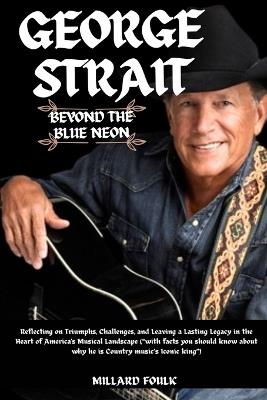 George strait: Beyond the blue Neon: Reflecting on Triumphs, Challenges, and Leaving a Lasting Legacy in the Heart of America's Musical Landscape ("with facts you should know about why he is Country music's Iconic king") - Millard Foulk - cover