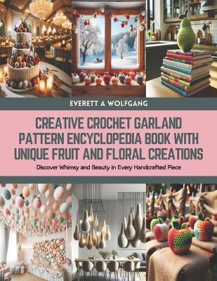 Creative Crochet Garland Pattern Encyclopedia Book with Unique Fruit and Floral Creations: Discover Whimsy and Beauty in Every Handcrafted Piece - Everett A Wolfgang - cover