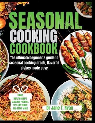 Seasonal Cooking Cookbook: The ultimate beginner's guide to seasonal cooking: fresh, flavorful dishes made easy - Jane T Ryan - cover