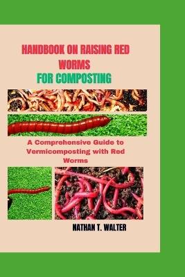 Handbook on Raising Red Worms for Composting: A Comprehensive Guide to Vermicomposting with Red Worms - Nathan T Walter - cover