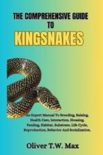 The Comprehensive Guide to Kingsnakes: An Expert Manual To Breeding, Raising, Health Care, Interaction, Housing, Feeding, Habitat, Substrate, Life Cycle, Reproduction, Behavior And Socialization.