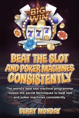 Beat the Slot and Poker Machines Consistently: The world's best slot machine programmer reveals the secret techniques to beat slot and poker machines consistently. - Berry Monday - cover