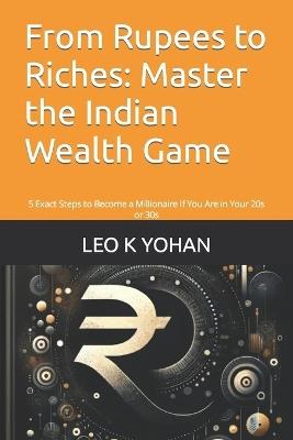 From Rupees to Riches: Master the Indian Wealth Game: 5 Exact Steps to Become a Millionaire If You Are in Your 20s or 30s - Leo K Yohan - cover