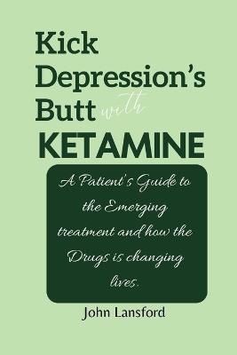 Kick Depression's Butt with KETAMINE: A Patient's Guide to the Emerging treatment and how the Drugs is changing lives. - John Lansford - cover