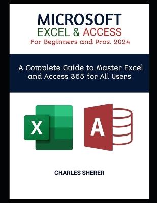 MICROSOFT EXCEL & ACCESS For Beginners and Pros. 2024: A Complete Guide to Master Excel and Access 365 for All Users - Charles Sherer - cover