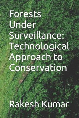 Forests Under Surveillance: A Technological Approach to Conservation - Rakesh Kumar - cover