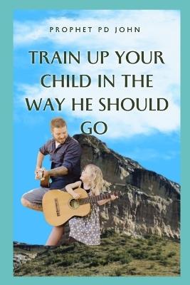 Train Up Your Child in the Way He Should Go - Prophet Pd John - cover