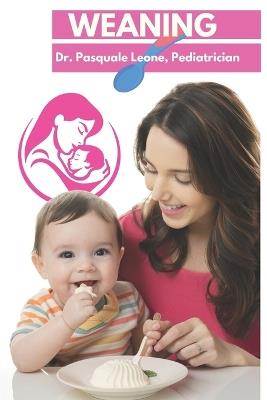 Weaning: A Pediatric-Based Approach to Weaning and Baby-Led Weaning, with Recipes for Safely Introducing Solid Foods - Pediatrician,Pasquale Leone - cover