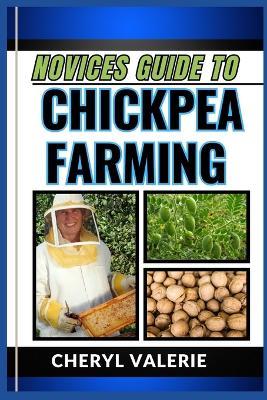 Novices Guide to Chickpea Farming: From Soil to Sprouts, The Beginners Manual To Cultivating, Achieving Success And Thriving In Chickpea Farming - Cheryl Valerie - cover