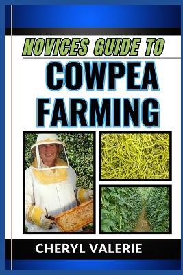 Novices Guide to Cowpea Farming: From Seed To Harvest, The Beginners Manual To Cultivating, Achieving Success And Thriving In Cowpea Farming - Cheryl Valerie - cover