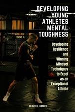 Developing Young Athletes Mental Toughness: Developing Resilience and Winning Mindset Techniques to Excel as an Exceptional Athlete