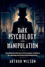 Dark Psychology and Manipulation: Unveiling the Dark Arts of Persuasion, A Guide to Recognizing and Countering Manipulation.