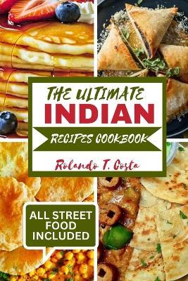 The Ultimate Indian Recipes Cookbook: Most popular and delicious dishes you must taste all around India - Rolando T Costa - cover