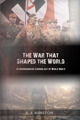 The War That Shaped the World: A Comprehensive Chronology of World War II - A J Winston - cover