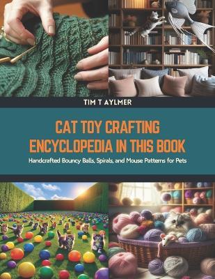 Cat Toy Crafting Encyclopedia in this Book: Handcrafted Bouncy Balls, Spirals, and Mouse Patterns for Pets - Tim T Aylmer - cover
