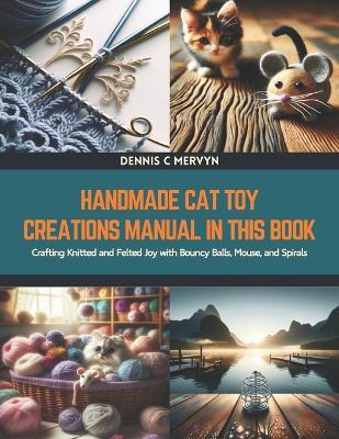 Handmade Cat Toy Creations Manual in this Book: Crafting Knitted and Felted Joy with Bouncy Balls, Mouse, and Spirals - Dennis C Mervyn - cover