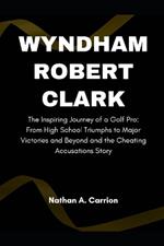 Wyndham Robert Clark: The Inspiring Journey of a Golf Pro: From High School Triumphs to Major Victories and Beyond and the Cheating Accusations Story