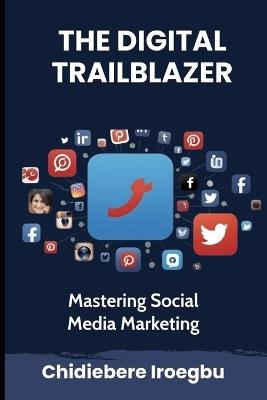 The Digital Trailblazer: Mastering Social Media Marketing - Chidiebere Iroegbu - cover