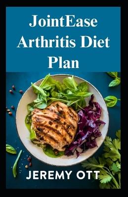 JointEase Arthritis Diet Plan: Manage Pain, Boost Mobility, and Enhance Wellness with Expert Guidance and Nutritional Solutions - Jeremy Ott - cover