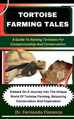 Tortoise Farming Tales: A Guide To Raising Tortoises For Companionship And Conservation: Embark On A Journey Into The Unique World Of Tortoise Farming, Balancing Conservation And Captivation - Fernando Florence - cover