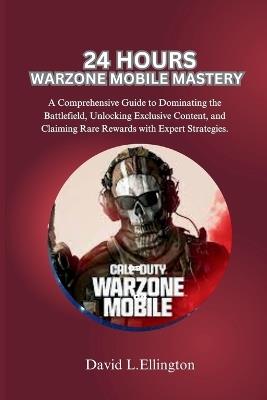 24 Hours Warzone Mobile Mastery: A Comprehensive Guide to Dominating the Battlefield, Unlocking Exclusive Content, and Claiming Rare Rewards with Expert Strategies. - David L Ellington - cover