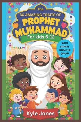 30 Amazing Traits of Prophet Muhammad for kids 6-12: With Wonderful Personality Traits to Learn From Prophet Mohammad, with a Collection of Thirty Tales to Celebrate the Holy month of Ramadan, (Islamic books for kids) on the Life of Allah's Messenger - Kyle Jones - cover