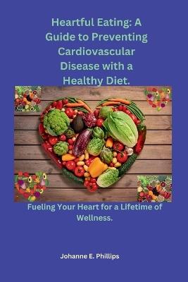 Heartful Eating: A Guide to Preventing Cardiovascular Disease with a Healthy Diet.: Fueling Your Heart for a Lifetime of Wellness. - Johanne E Phillips - cover