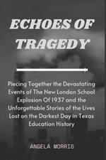 Echoes of Tragedy: Piecing Together the Devastating Events of The New London School Explosion Of 1937 and the Unforgettable Stories of the Lives Lost on the Darkest Day in Texas Education History