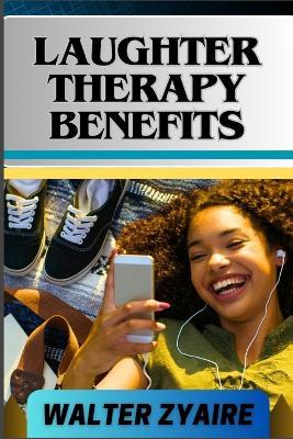 Laughter Therapy Benefits: A Complete Guide For Unveiling The Transformative Journey And Exploring The Profound Benefits From Giggles To Wellness - Walter Zyaire - cover