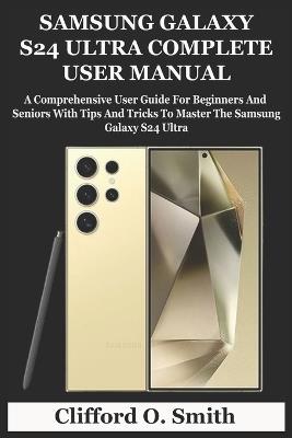 Samsung Galaxy S24 Ultra Complete User Manual: A Comprehensive User Guide For Beginners And Seniors With Tips And Tricks To Master The Samsung Galaxy S24 Ultra - Clifford O Smith - cover
